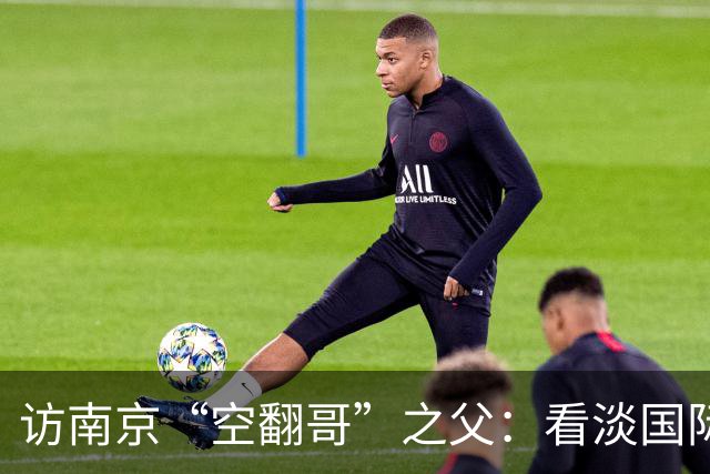 访南京“空翻哥”之父：看淡国际赛场走红流量 助力回归理性成长